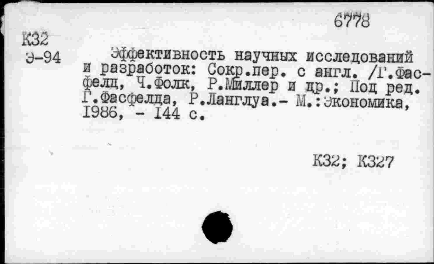 ﻿К32
Э-94
Эффективность научных н разработок: Сокр.пер. < фелд, Ч.Фолк, Р. Киллер и Г.Фасфелда, Р. Ланглу а.- 1 1986, - 144 с.
исследований
; англ. /Г.Фас-др.; Под ред.
I.: экономика,
К32; К327